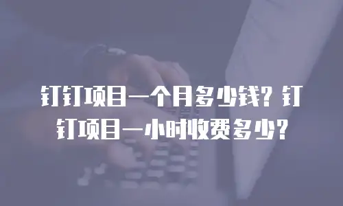 钉钉项目一个月多少钱？钉钉项目一小时收费多少？