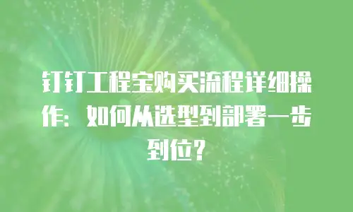 钉钉工程宝购买流程详细操作：如何从选型到部署一步到位？