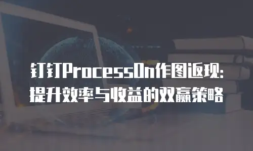 钉钉ProcessOn作图返现：提升效率与收益的双赢策略