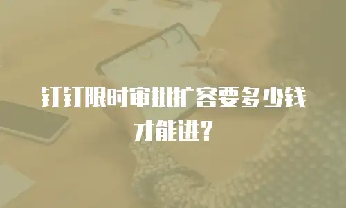 钉钉限时审批扩容要多少钱才能进？