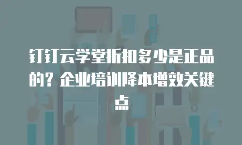 钉钉云学堂折扣多少是正品的？企业培训降本增效关键点