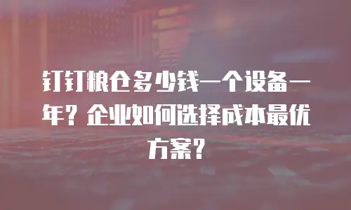 钉钉粮仓多少钱一个设备一年？企业如何选择成本最优方案？
