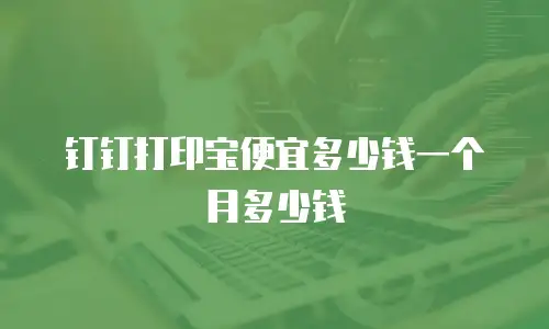 钉钉打印宝便宜多少钱一个月多少钱