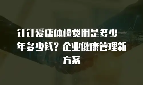 钉钉爱康体检费用是多少一年多少钱？企业健康管理新方案