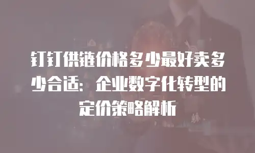 钉钉供链价格多少最好卖多少合适：企业数字化转型的定价策略解析