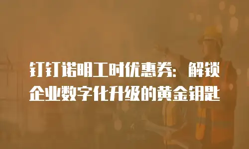 钉钉诺明工时优惠券：解锁企业数字化升级的黄金钥匙