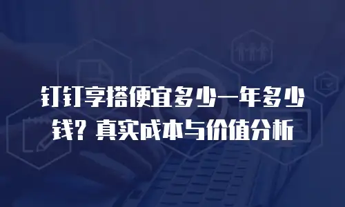 钉钉享搭便宜多少一年多少钱？真实成本与价值分析