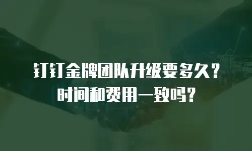 钉钉金牌团队升级要多久？时间和费用一致吗？