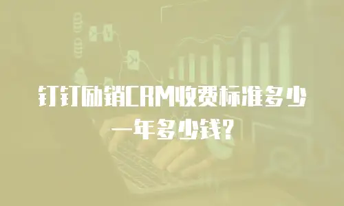 钉钉励销CRM收费标准多少一年多少钱？