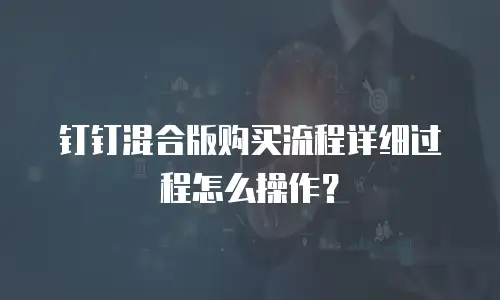 钉钉混合版购买流程详细过程怎么操作？