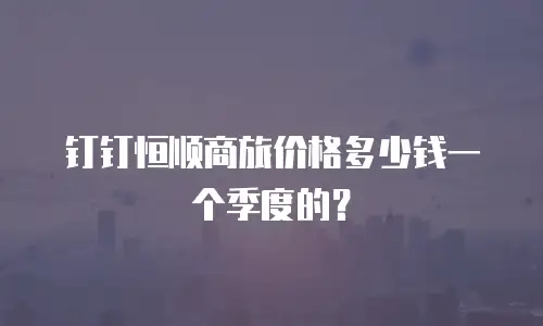 钉钉恒顺商旅价格多少钱一个季度的？