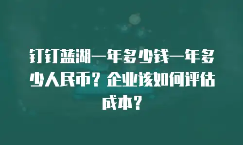 钉钉蓝湖一年多少钱一年多少人民币？企业该如何评估成本？