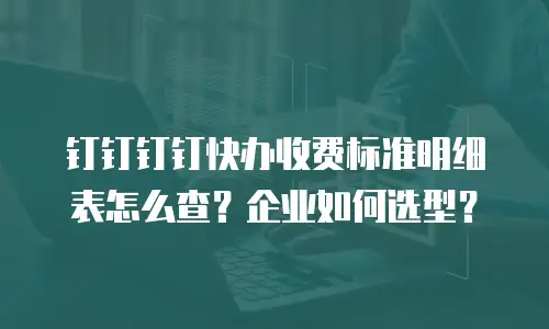 钉钉钉钉快办收费标准明细表怎么查？企业如何选型？