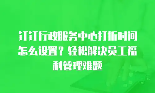 钉钉行政服务中心打折时间怎么设置？轻松解决员工福利管理难题