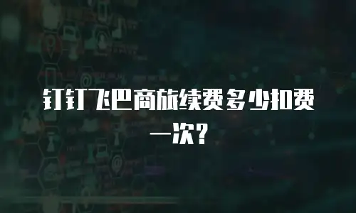 钉钉飞巴商旅续费多少扣费一次？