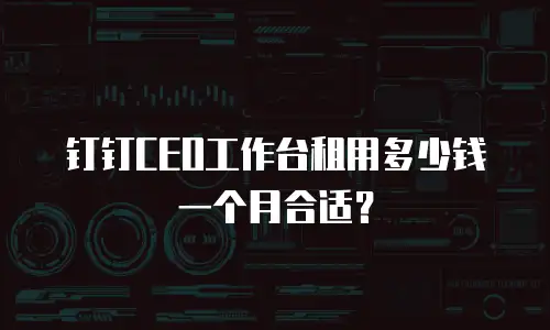 钉钉CEO工作台租用多少钱一个月合适？