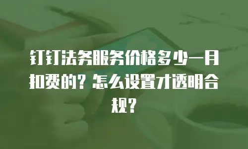 钉钉法务服务价格多少一月扣费的？怎么设置才透明合规？