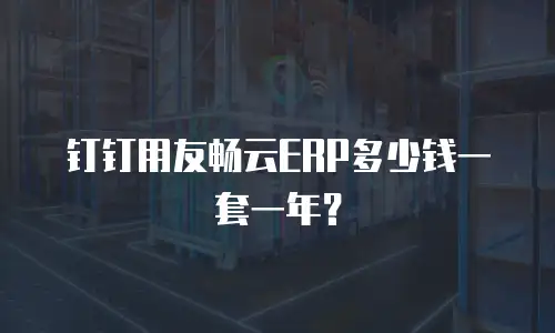 钉钉用友畅云ERP多少钱一套一年？