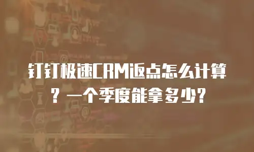 钉钉极速CRM返点怎么计算？一个季度能拿多少？