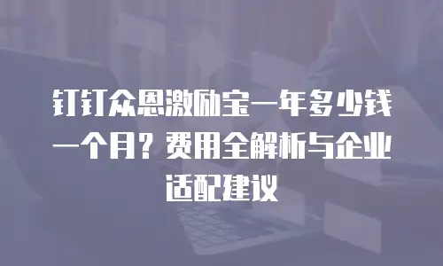 钉钉众恩激励宝一年多少钱一个月？费用全解析与企业适配建议