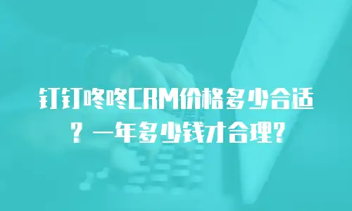 钉钉咚咚CRM价格多少合适？一年多少钱才合理？