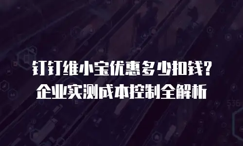 钉钉维小宝优惠多少扣钱？企业实测成本控制全解析