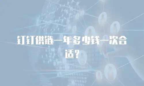 钉钉供链一年多少钱一次合适？