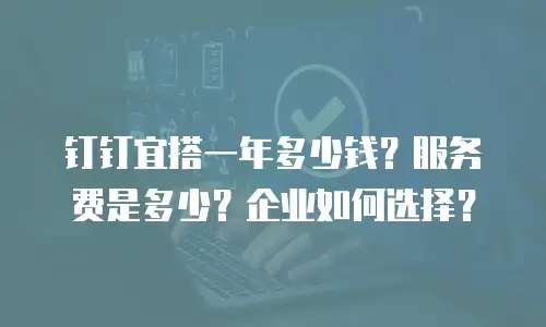 钉钉宜搭一年多少钱？服务费是多少？企业如何选择？