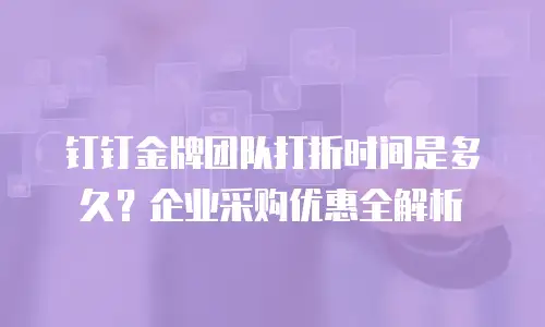 钉钉金牌团队打折时间是多久？企业采购优惠全解析