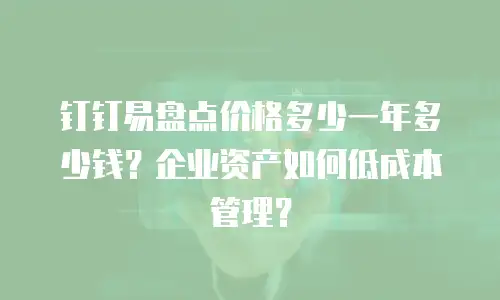钉钉易盘点价格多少一年多少钱？企业资产如何低成本管理？