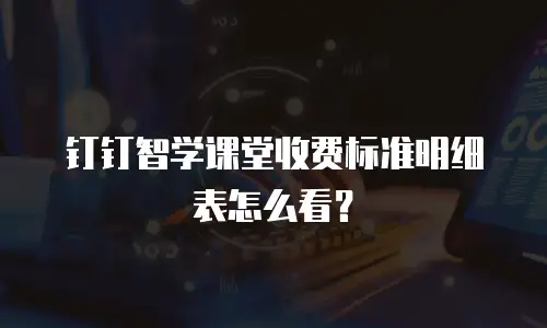 钉钉智学课堂收费标准明细表怎么看？