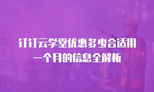 钉钉云学堂优惠多少合适用一个月的信息全解析