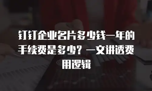 钉钉企业名片多少钱一年的手续费是多少？一文讲透费用逻辑