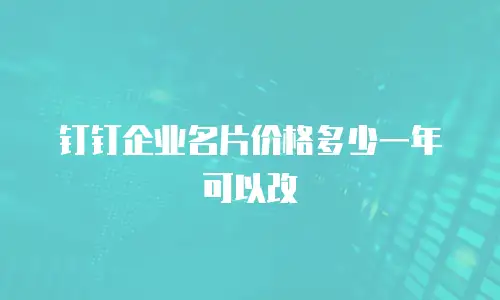钉钉企业名片价格多少一年可以改