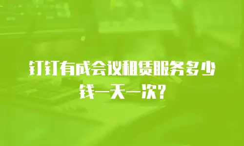 钉钉有成会议租赁服务多少钱一天一次？