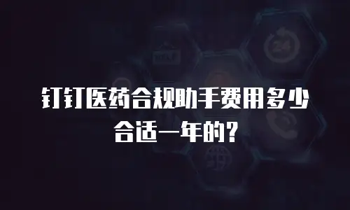 钉钉医药合规助手费用多少合适一年的？