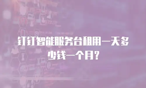 钉钉智能服务台租用一天多少钱一个月？