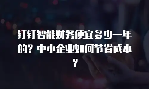 钉钉智能财务便宜多少一年的？中小企业如何节省成本？