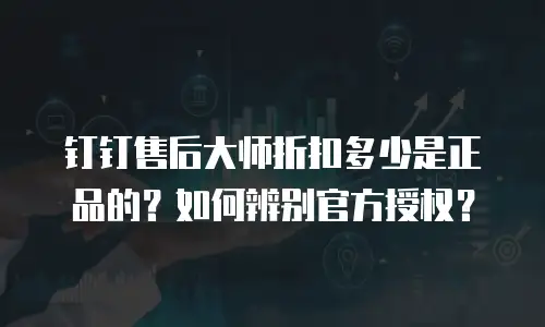 钉钉售后大师折扣多少是正品的？如何辨别官方授权？