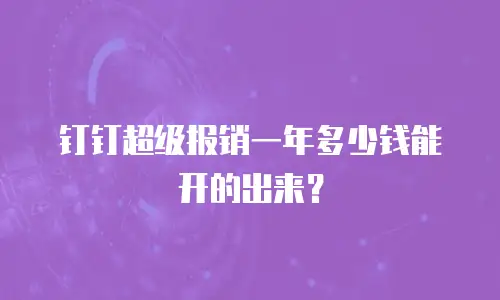 钉钉超级报销一年多少钱能开的出来？