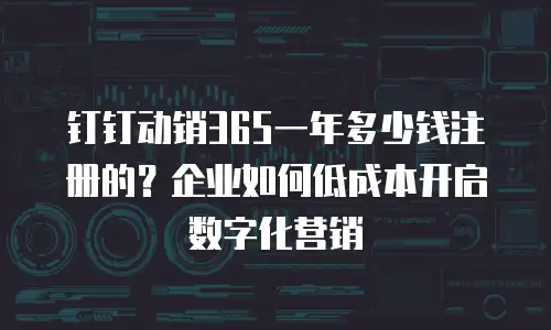 钉钉动销365一年多少钱注册的？企业如何低成本开启数字化营销