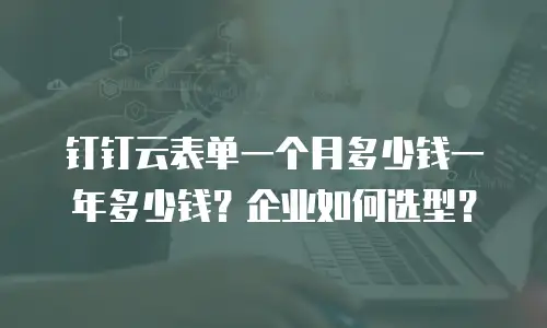钉钉云表单一个月多少钱一年多少钱？企业如何选型？