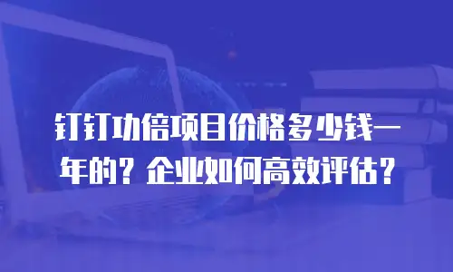 钉钉功倍项目价格多少钱一年的？企业如何高效评估？