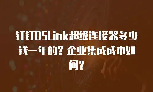 钉钉DSLink超级连接器多少钱一年的？企业集成成本如何？