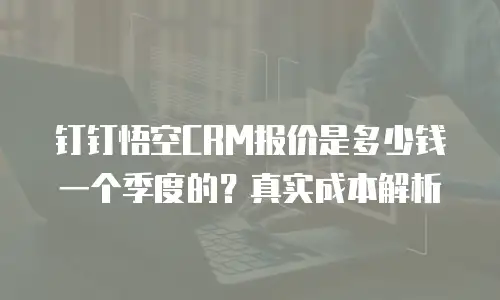钉钉悟空CRM报价是多少钱一个季度的？真实成本解析