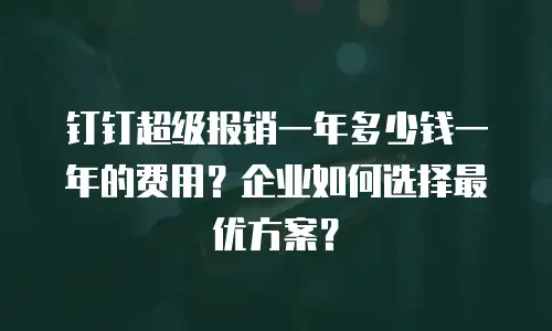 钉钉超级报销一年多少钱一年的费用？企业如何选择最优方案？