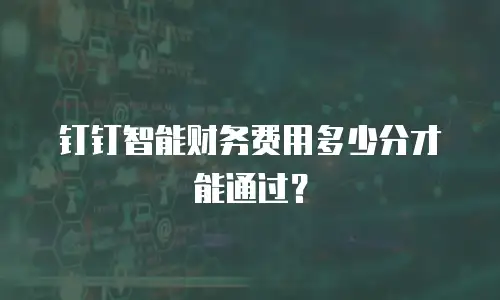 钉钉智能财务费用多少分才能通过？