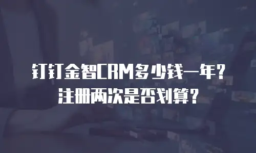 钉钉金智CRM多少钱一年？注册两次是否划算？