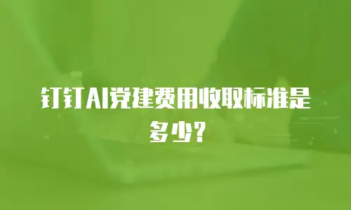 钉钉AI党建费用收取标准是多少？