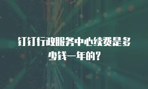 钉钉行政服务中心续费是多少钱一年的？